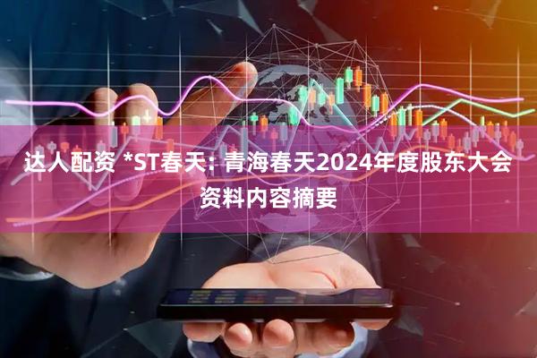 达人配资 *ST春天: 青海春天2024年度股东大会资料内容摘要