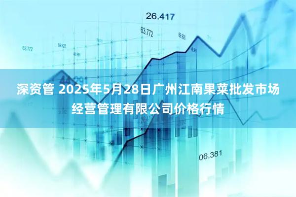 深资管 2025年5月28日广州江南果菜批发市场经营管理有限公司价格行情