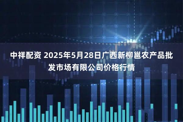中祥配资 2025年5月28日广西新柳邕农产品批发市场有限公司价格行情