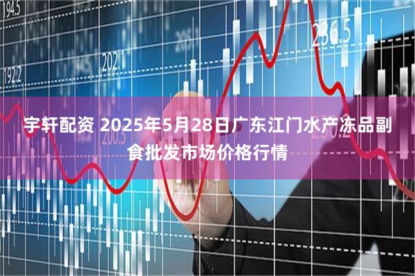 宇轩配资 2025年5月28日广东江门水产冻品副食批发市场价格行情