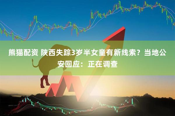 熊猫配资 陕西失踪3岁半女童有新线索？当地公安回应：正在调查