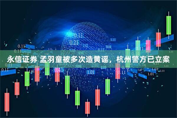 永信证券 孟羽童被多次造黄谣，杭州警方已立案