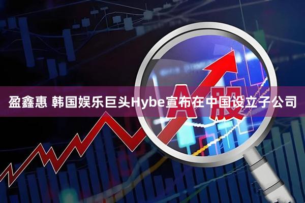 盈鑫惠 韩国娱乐巨头Hybe宣布在中国设立子公司