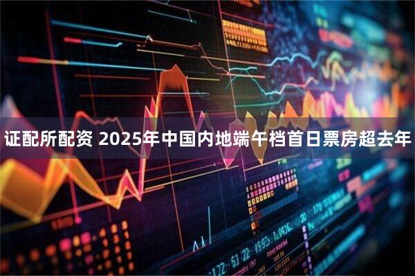 证配所配资 2025年中国内地端午档首日票房超去年