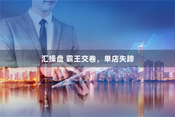 汇操盘 霸王交卷，单店失蹄