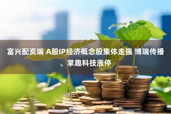 富兴配资端 A股IP经济概念股集体走强 博瑞传播、掌趣科技涨停
