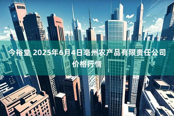 今裕堂 2025年6月4日亳州农产品有限责任公司价格行情
