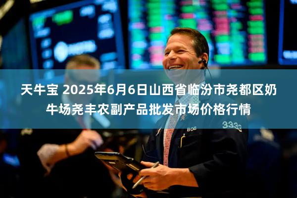 天牛宝 2025年6月6日山西省临汾市尧都区奶牛场尧丰农副产品批发市场价格行情