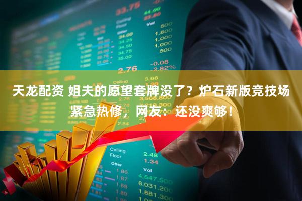 天龙配资 姐夫的愿望套牌没了？炉石新版竞技场紧急热修，网友：还没爽够！
