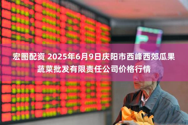 宏图配资 2025年6月9日庆阳市西峰西郊瓜果蔬菜批发有限责任公司价格行情