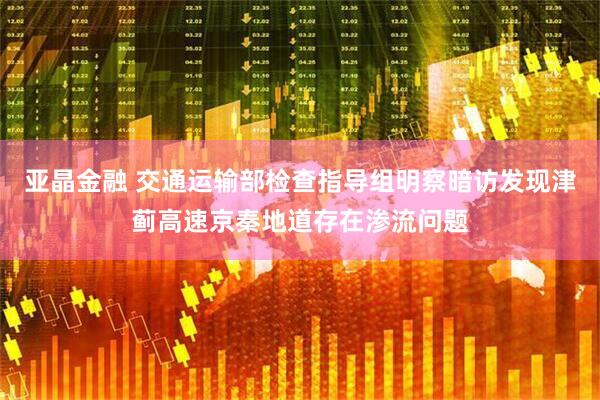 亚晶金融 交通运输部检查指导组明察暗访发现津蓟高速京秦地道存在渗流问题