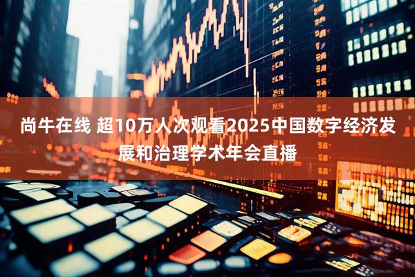 尚牛在线 超10万人次观看2025中国数字经济发展和治理学术年会直播