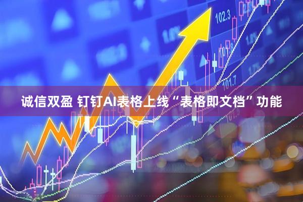 诚信双盈 钉钉AI表格上线“表格即文档”功能