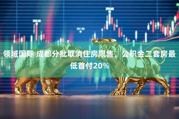 领域国际 成都分批取消住房限售，公积金二套房最低首付20%