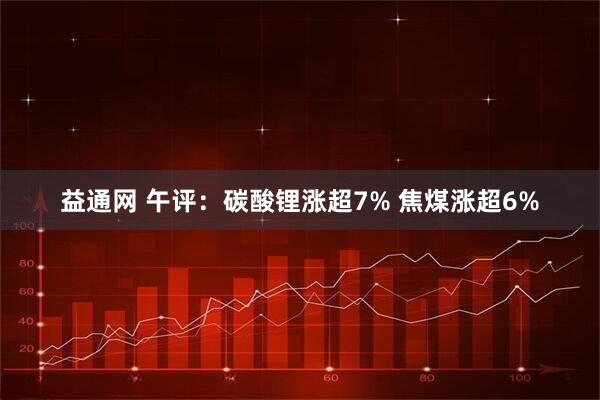 益通网 午评：碳酸锂涨超7% 焦煤涨超6%