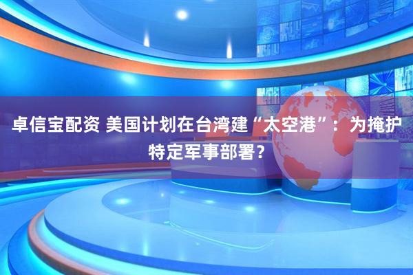 卓信宝配资 美国计划在台湾建“太空港”：为掩护特定军事部署？