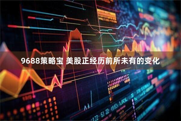 9688策略宝 美股正经历前所未有的变化