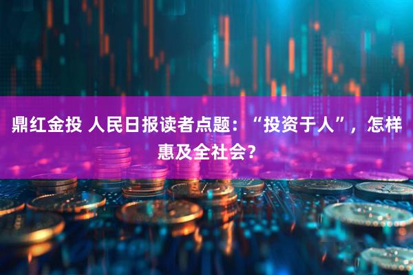 鼎红金投 人民日报读者点题：“投资于人”，怎样惠及全社会？