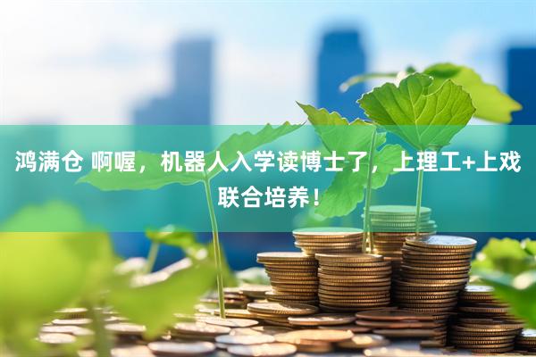鸿满仓 啊喔，机器人入学读博士了，上理工+上戏联合培养！