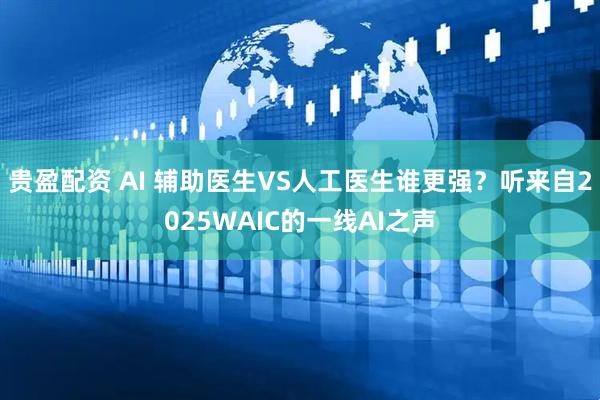 贵盈配资 AI 辅助医生VS人工医生谁更强？听来自2025WAIC的一线AI之声