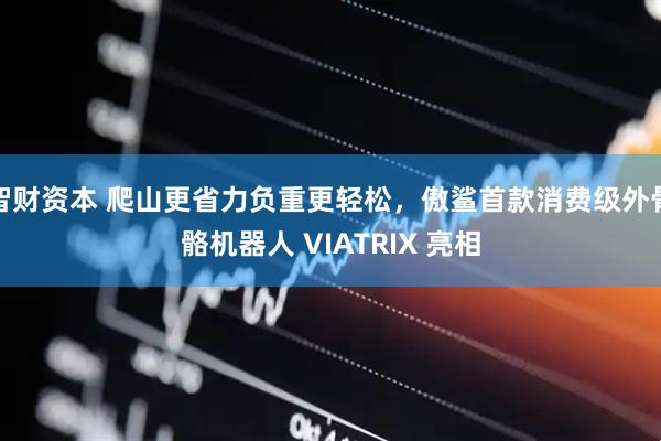 智财资本 爬山更省力负重更轻松，傲鲨首款消费级外骨骼机器人 VIATRIX 亮相