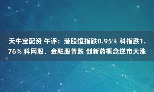 天牛宝配资 午评：港股恒指跌0.95% 科指跌1.76% 科网股、金融股普跌 创新药概念逆市大涨