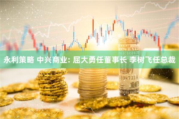 永利策略 中兴商业: 屈大勇任董事长 李树飞任总裁