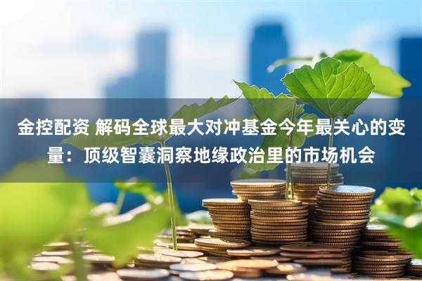 金控配资 解码全球最大对冲基金今年最关心的变量：顶级智囊洞察地缘政治里的市场机会
