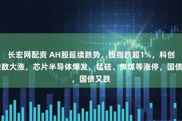 长宏网配资 AH股延续跌势，恒指跌超1%，科创50指数大涨，芯片半导体爆发，锰硅、焦煤等涨停，国债又跌