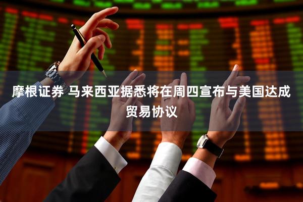 摩根证券 马来西亚据悉将在周四宣布与美国达成贸易协议