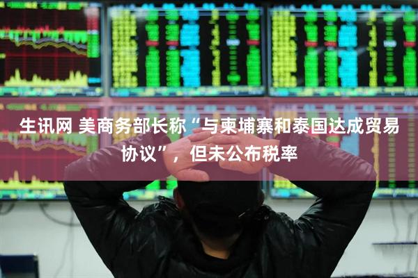 生讯网 美商务部长称“与柬埔寨和泰国达成贸易协议”，但未公布税率