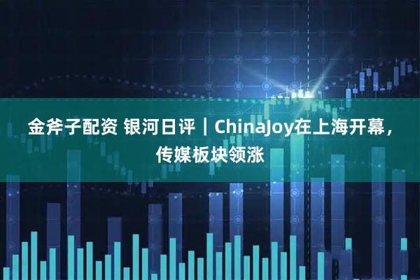 金斧子配资 银河日评｜ChinaJoy在上海开幕，传媒板块领涨