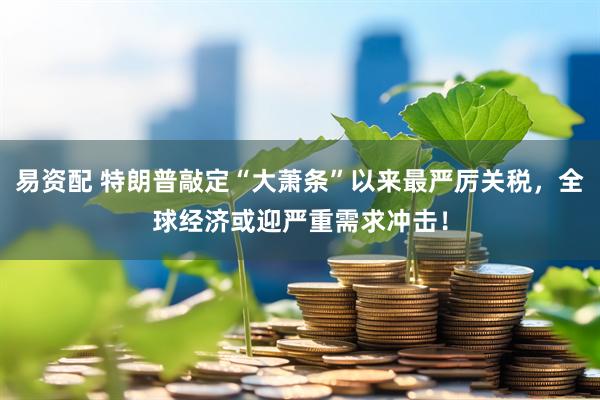 易资配 特朗普敲定“大萧条”以来最严厉关税，全球经济或迎严重需求冲击！