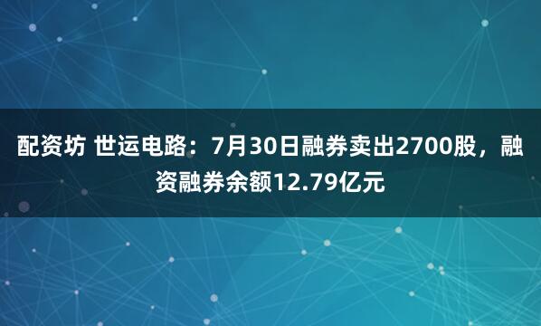 配资坊 世运电路：7月30日融券卖出2700股，融资融券余额12.79亿元