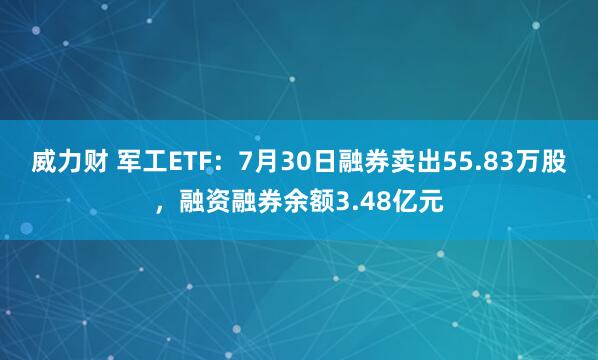 威力财 军工ETF：7月30日融券卖出55.83万股，融资融券余额3.48亿元