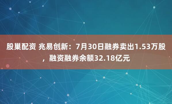 股巢配资 兆易创新：7月30日融券卖出1.53万股，融资融券余额32.18亿元