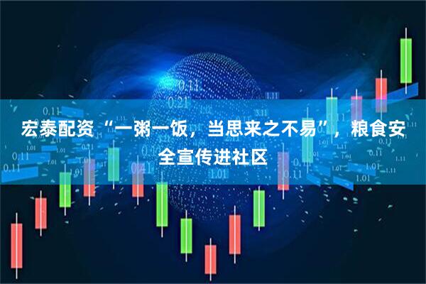 宏泰配资 “一粥一饭，当思来之不易”，粮食安全宣传进社区