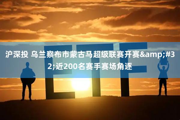 沪深投 乌兰察布市蒙古马超级联赛开赛&#32;近200名赛手赛场角逐