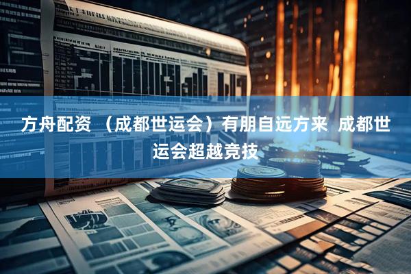 方舟配资 （成都世运会）有朋自远方来  成都世运会超越竞技