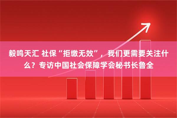 毅鸣天汇 社保“拒缴无效”，我们更需要关注什么？专访中国社会保障学会秘书长鲁全