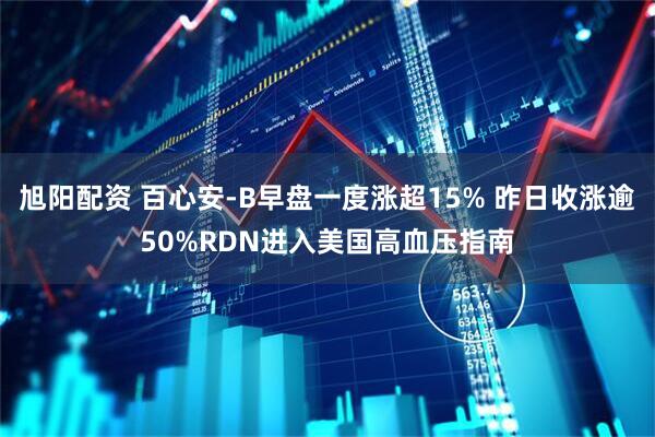 旭阳配资 百心安-B早盘一度涨超15% 昨日收涨逾50%RDN进入美国高血压指南