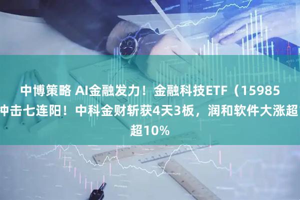 中博策略 AI金融发力！金融科技ETF（159851）冲击七连阳！中科金财斩获4天3板，润和软件大涨超10%