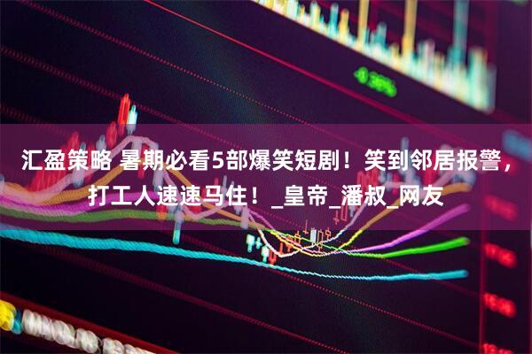 汇盈策略 暑期必看5部爆笑短剧！笑到邻居报警，打工人速速马住！_皇帝_潘叔_网友
