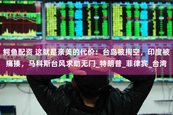 鳄鱼配资 这就是亲美的代价：台岛被掏空，印度被痛揍，马科斯台风求助无门_特朗普_菲律宾_台湾