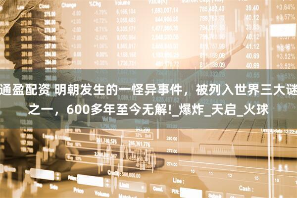 通盈配资 明朝发生的一怪异事件，被列入世界三大谜之一，600多年至今无解!_爆炸_天启_火球