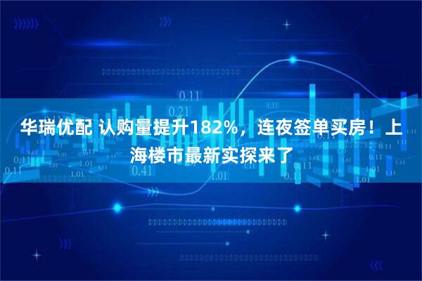 华瑞优配 认购量提升182%，连夜签单买房！上海楼市最新实探来了