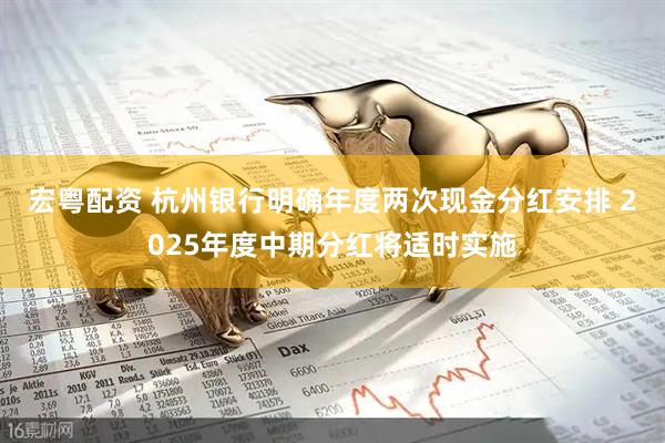 宏粤配资 杭州银行明确年度两次现金分红安排 2025年度中期分红将适时实施