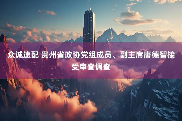 众诚速配 贵州省政协党组成员、副主席唐德智接受审查调查