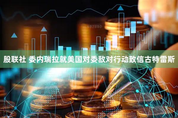股联社 委内瑞拉就美国对委敌对行动致信古特雷斯