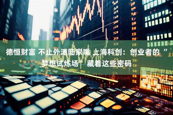 德恒财富 不止外滩陆家嘴 上海科创：创业者的 “梦想试炼场” 藏着这些密码